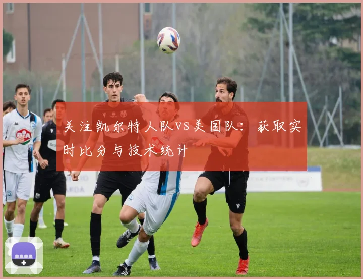 关注凯尔特人队vs美国队:获取实时比分与技术统计