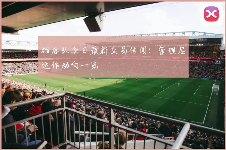 雄鹿队今日最新交易传闻:管理层运作动向一览