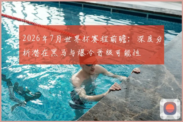 2026年7月世界杯赛程前瞻：深度分析潜在黑马与爆冷晋级可能性