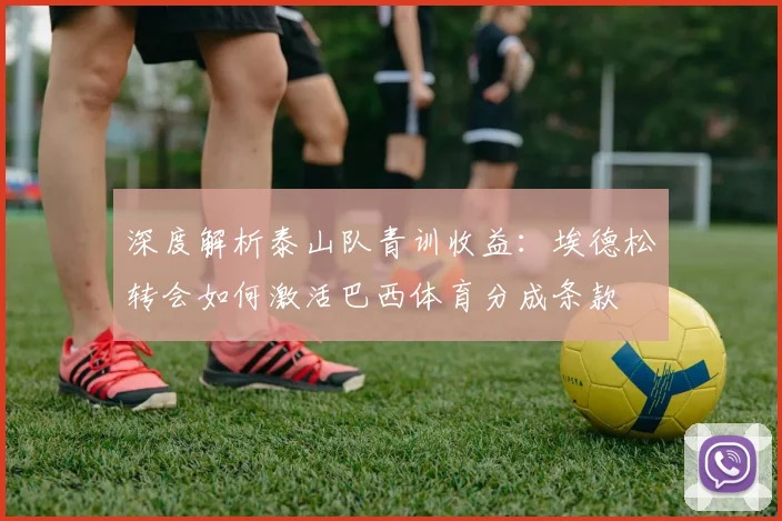 深度解析泰山队青训收益：埃德松转会如何激活巴西体育分成条款