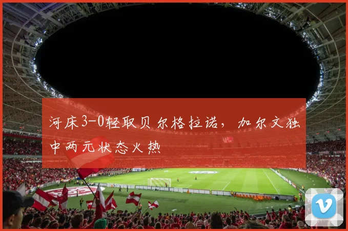 河床3-0轻取贝尔格拉诺，加尔文独中两元状态火热