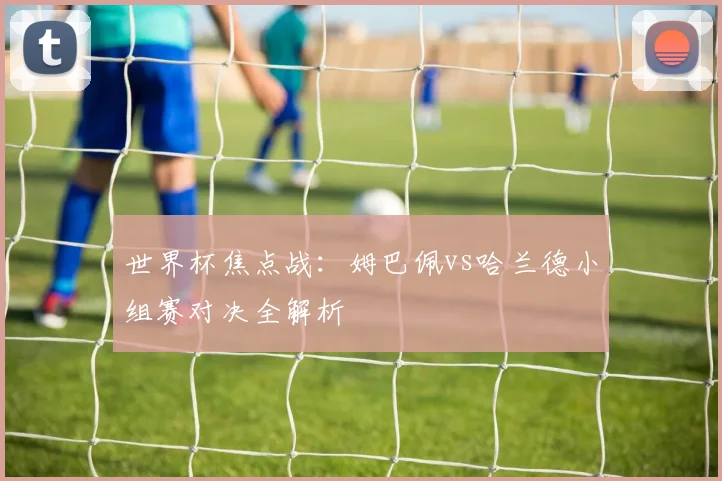 世界杯焦点战:姆巴佩vs哈兰德小组赛对决全解析