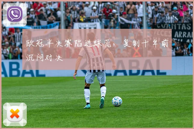 欧冠半决赛陷进球荒,复制十年前沉闷对决