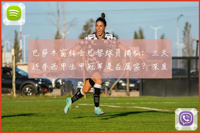 巴萨冬窗转会巴黎球员揭秘：三天连夺西甲法甲冠军是否属实？深度解析足球奇迹