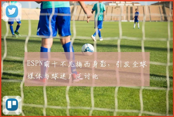 ESPN前十不见梅西身影，引发全球媒体与球迷广泛讨论