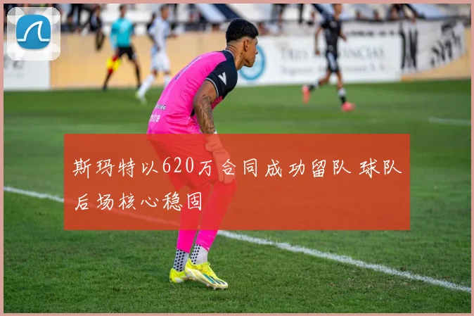 斯玛特以620万合同成功留队 球队后场核心稳固