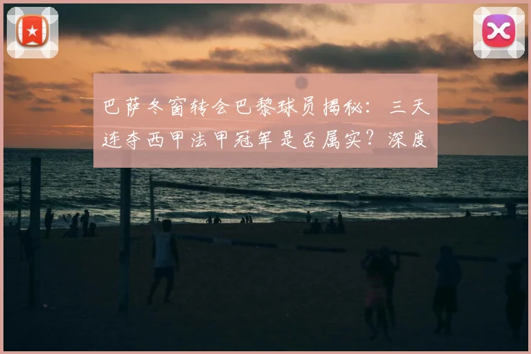 巴萨冬窗转会巴黎球员揭秘:三天连夺西甲法甲冠军是否属实?深度解析足球奇迹