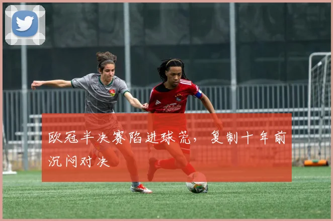 欧冠半决赛陷进球荒，复制十年前沉闷对决