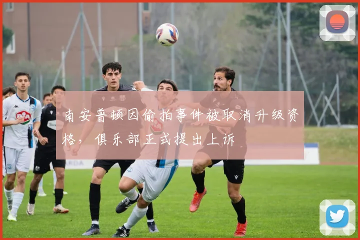 南安普顿因偷拍事件被取消升级资格,俱乐部正式提出上诉