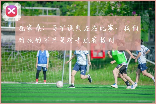 孔塞桑：马宁误判左右比赛，我们对抗的不只是对手还有裁判