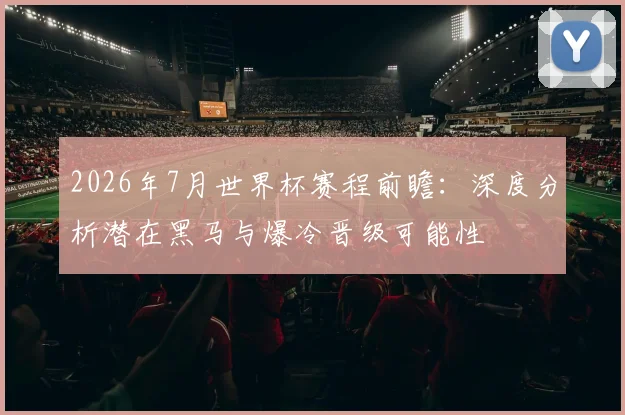 2026年7月世界杯赛程前瞻:深度分析潜在黑马与爆冷晋级可能性