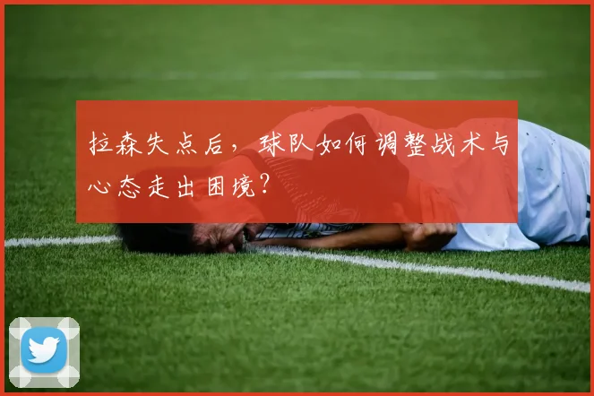 拉森失点后,球队如何调整战术与心态走出困境?