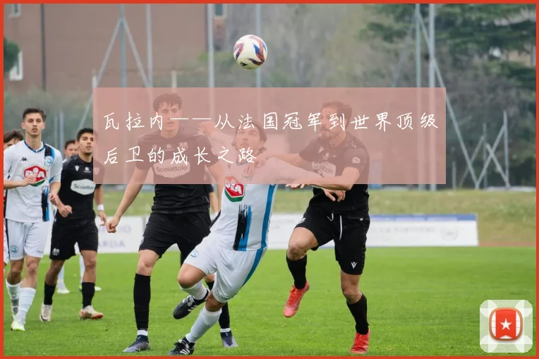 瓦拉内——从法国冠军到世界顶级后卫的成长之路
